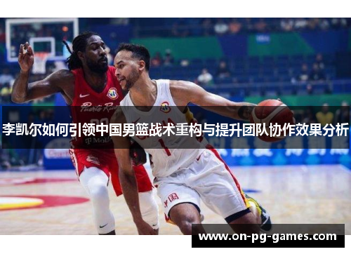 李凯尔如何引领中国男篮战术重构与提升团队协作效果分析