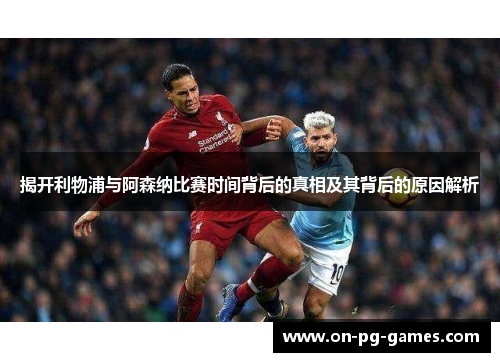 揭开利物浦与阿森纳比赛时间背后的真相及其背后的原因解析