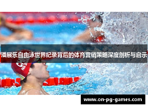 潘展乐自由泳世界纪录背后的体育营销策略深度剖析与启示