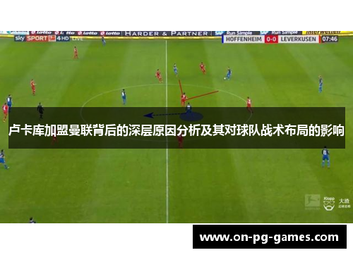 卢卡库加盟曼联背后的深层原因分析及其对球队战术布局的影响