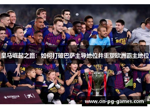 皇马崛起之路：如何打破巴萨主导地位并重塑欧洲霸主地位