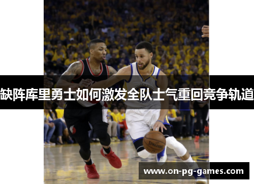 缺阵库里勇士如何激发全队士气重回竞争轨道