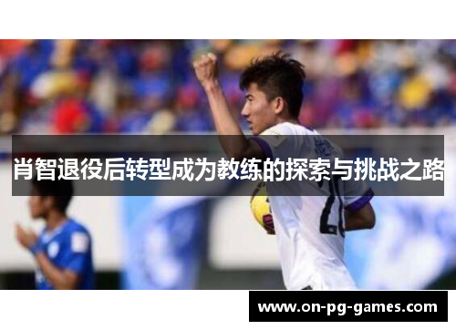 肖智退役后转型成为教练的探索与挑战之路