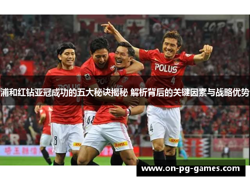 浦和红钻亚冠成功的五大秘诀揭秘 解析背后的关键因素与战略优势