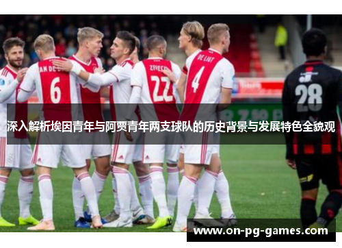 深入解析埃因青年与阿贾青年两支球队的历史背景与发展特色全貌观