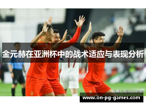 金元赫在亚洲杯中的战术适应与表现分析 金元赫在亚洲杯中的战术适应与表现分析