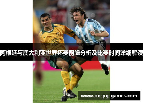 阿根廷与澳大利亚世界杯赛前瞻分析及比赛时间详细解读 阿根廷与澳大利亚世界杯赛前瞻分析及比赛时间详细解读