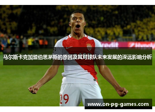马尔斯卡克加盟伯恩茅斯的原因及其对球队未来发展的深远影响分析 马尔斯卡克加盟伯恩茅斯的原因及其对球队未来发展的深远影响分析
