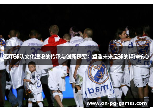 西甲球队文化建设的传承与创新探索：塑造未来足球的精神核心