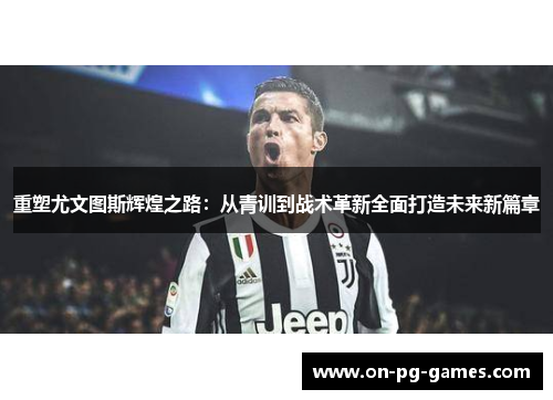 重塑尤文图斯辉煌之路：从青训到战术革新全面打造未来新篇章