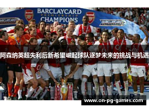 阿森纳英超失利后新希望崛起球队逐梦未来的挑战与机遇