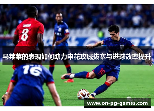 马莱莱的表现如何助力申花攻城拔寨与进球效率提升