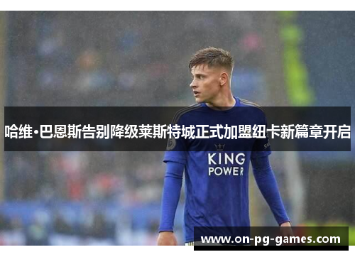 哈维·巴恩斯告别降级莱斯特城正式加盟纽卡新篇章开启