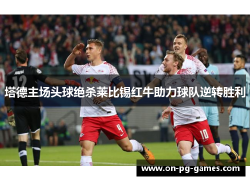 塔德主场头球绝杀莱比锡红牛助力球队逆转胜利 塔德主场头球绝杀莱比锡红牛助力球队逆转胜利